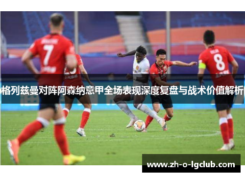 格列兹曼对阵阿森纳意甲全场表现深度复盘与战术价值解析 格列兹曼对阵阿森纳意甲全场表现深度复盘与战术价值解析