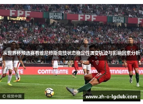 从世界杯预选赛看维尼修斯竞技状态稳定性演变轨迹与影响因素分析 从世界杯预选赛看维尼修斯竞技状态稳定性演变轨迹与影响因素分析