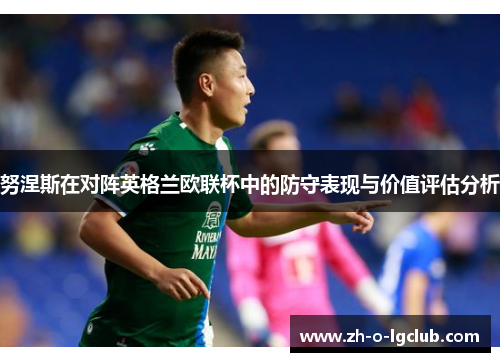 努涅斯在对阵英格兰欧联杯中的防守表现与价值评估分析 努涅斯在对阵英格兰欧联杯中的防守表现与价值评估分析