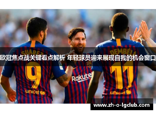 欧冠焦点战关键看点解析 年轻球员迎来展现自我的机会窗口 欧冠焦点战关键看点解析 年轻球员迎来展现自我的机会窗口