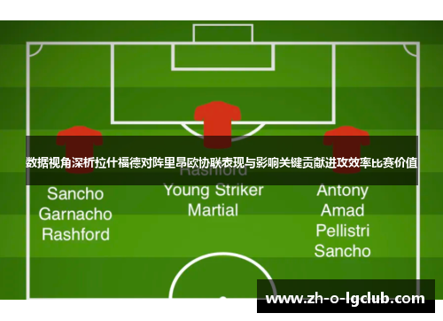 数据视角深析拉什福德对阵里昂欧协联表现与影响关键贡献进攻效率比赛价值 数据视角深析拉什福德对阵里昂欧协联表现与影响关键贡献进攻效率比赛价值