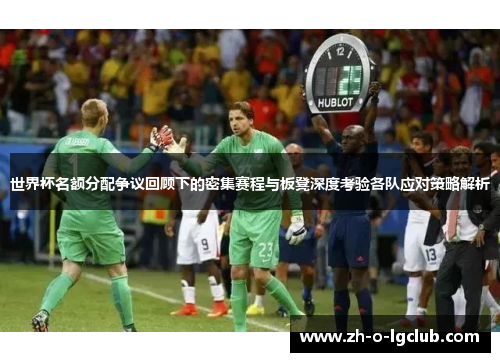 世界杯名额分配争议回顾下的密集赛程与板凳深度考验各队应对策略解析