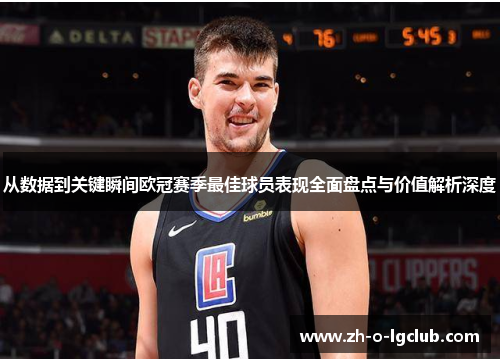 从数据到关键瞬间欧冠赛季最佳球员表现全面盘点与价值解析深度 从数据到关键瞬间欧冠赛季最佳球员表现全面盘点与价值解析深度