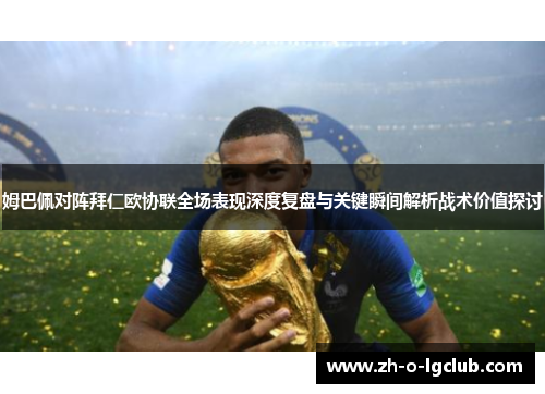 姆巴佩对阵拜仁欧协联全场表现深度复盘与关键瞬间解析战术价值探讨 姆巴佩对阵拜仁欧协联全场表现深度复盘与关键瞬间解析战术价值探讨