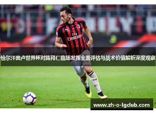 恰尔汗奥卢世界杯对阵拜仁临场发挥全面评估与战术价值解析深度观察 恰尔汗奥卢世界杯对阵拜仁临场发挥全面评估与战术价值解析深度观察