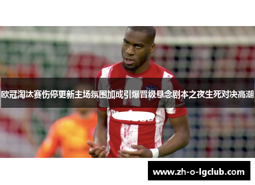 欧冠淘汰赛伤停更新主场氛围加成引爆晋级悬念剧本之夜生死对决高潮