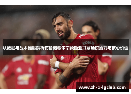 从数据与战术维度解析布鲁诺费尔南德斯亚冠赛场统治力与核心价值 从数据与战术维度解析布鲁诺费尔南德斯亚冠赛场统治力与核心价值