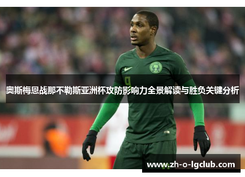 奥斯梅恩战那不勒斯亚洲杯攻防影响力全景解读与胜负关键分析 奥斯梅恩战那不勒斯亚洲杯攻防影响力全景解读与胜负关键分析