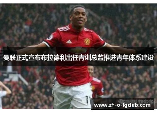 曼联正式宣布布拉德利出任青训总监推进青年体系建设