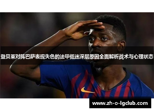 登贝莱对阵巴萨表现失色的法甲低迷深层原因全面解析战术与心理状态 登贝莱对阵巴萨表现失色的法甲低迷深层原因全面解析战术与心理状态