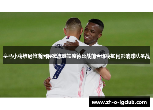 皇马小将维尼修斯因轻微流感缺席德比战前合练将如何影响球队备战 皇马小将维尼修斯因轻微流感缺席德比战前合练将如何影响球队备战