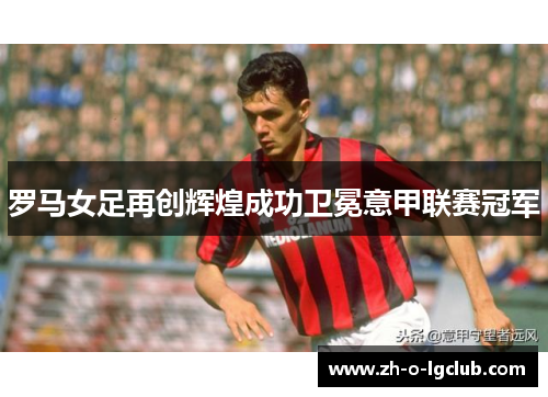 罗马女足再创辉煌成功卫冕意甲联赛冠军 罗马女足再创辉煌成功卫冕意甲联赛冠军