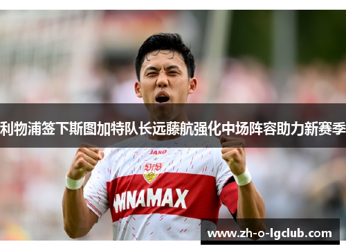 利物浦签下斯图加特队长远藤航强化中场阵容助力新赛季 利物浦签下斯图加特队长远藤航强化中场阵容助力新赛季