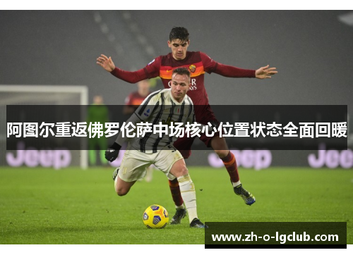 阿图尔重返佛罗伦萨中场核心位置状态全面回暖 阿图尔重返佛罗伦萨中场核心位置状态全面回暖