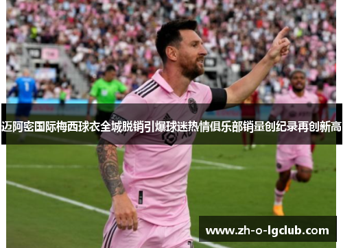 迈阿密国际梅西球衣全城脱销引爆球迷热情俱乐部销量创纪录再创新高 迈阿密国际梅西球衣全城脱销引爆球迷热情俱乐部销量创纪录再创新高