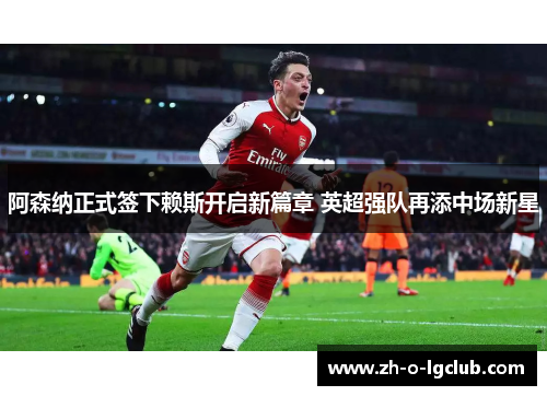 阿森纳正式签下赖斯开启新篇章 英超强队再添中场新星 阿森纳正式签下赖斯开启新篇章 英超强队再添中场新星