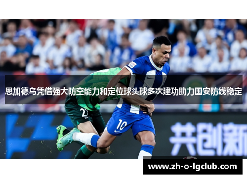 恩加德乌凭借强大防空能力和定位球头球多次建功助力国安防线稳定 恩加德乌凭借强大防空能力和定位球头球多次建功助力国安防线稳定