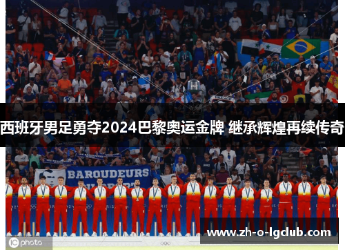 西班牙男足勇夺2024巴黎奥运金牌 继承辉煌再续传奇 西班牙男足勇夺2024巴黎奥运金牌 继承辉煌再续传奇