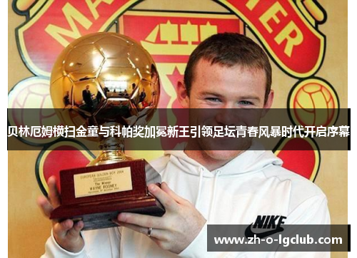 贝林厄姆横扫金童与科帕奖加冕新王引领足坛青春风暴时代开启序幕 贝林厄姆横扫金童与科帕奖加冕新王引领足坛青春风暴时代开启序幕