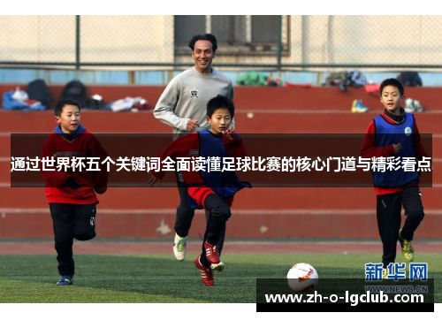 通过世界杯五个关键词全面读懂足球比赛的核心门道与精彩看点 通过世界杯五个关键词全面读懂足球比赛的核心门道与精彩看点